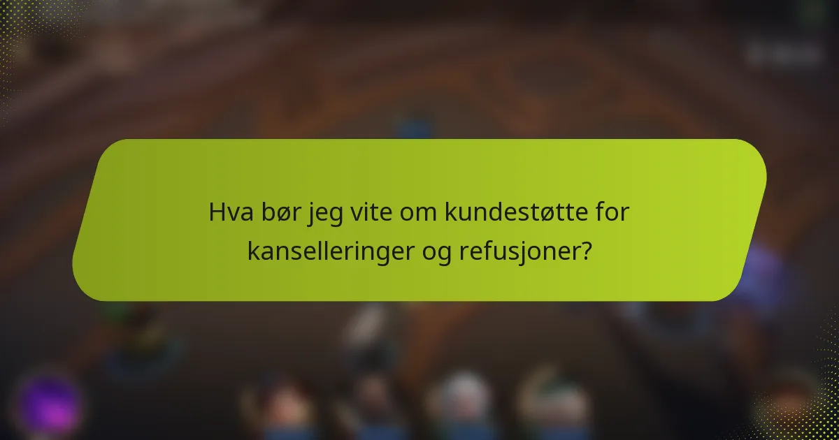 Hva bør jeg vite om kundestøtte for kanselleringer og refusjoner?